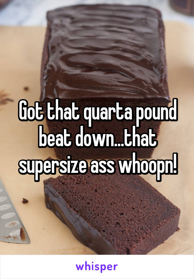 Got that quarta pound beat down...that supersize ass whoopn!