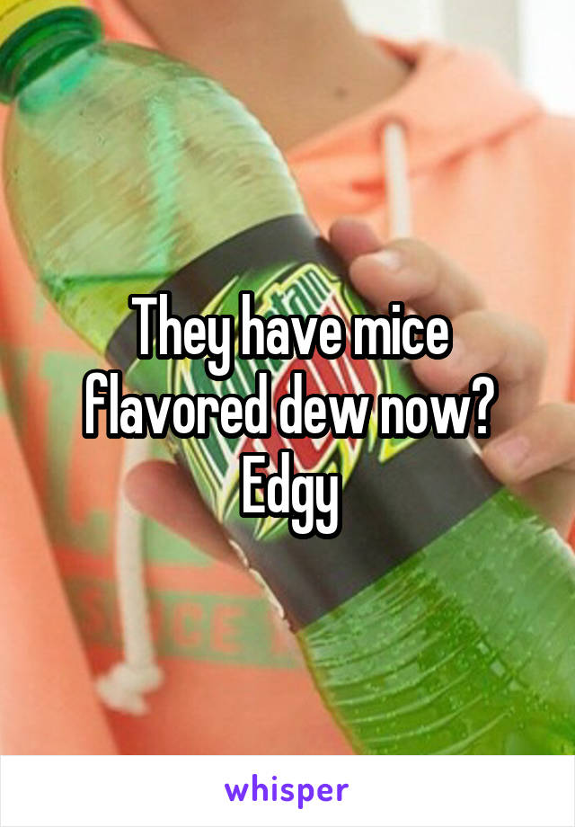 They have mice flavored dew now? Edgy