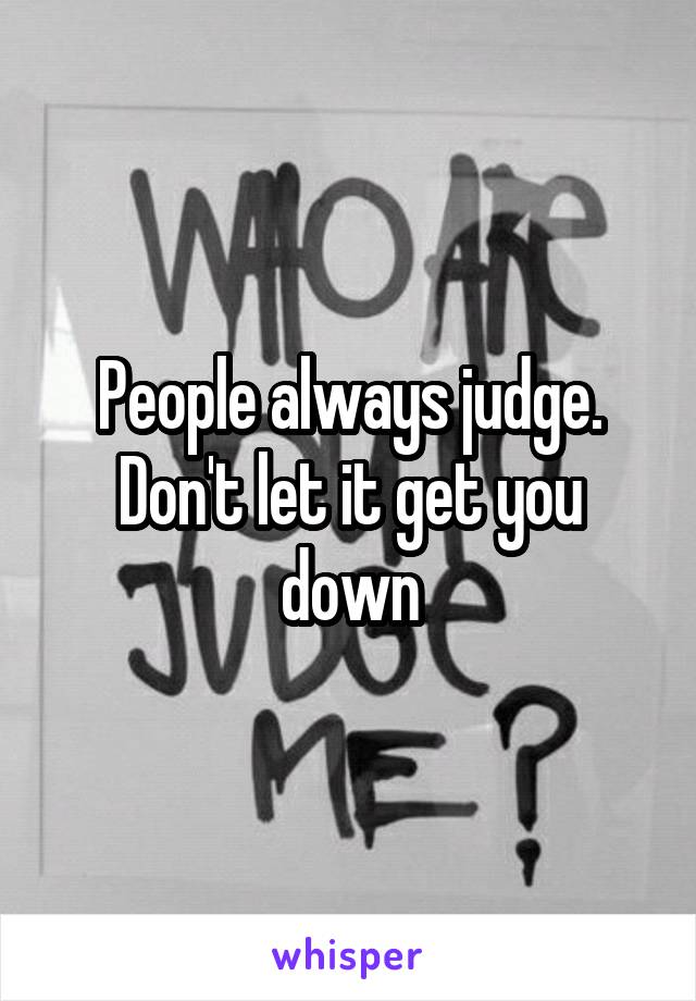 People always judge. Don't let it get you down