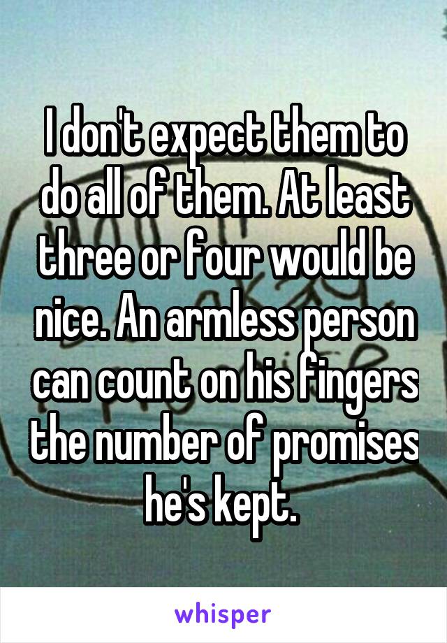 I don't expect them to do all of them. At least three or four would be nice. An armless person can count on his fingers the number of promises he's kept. 