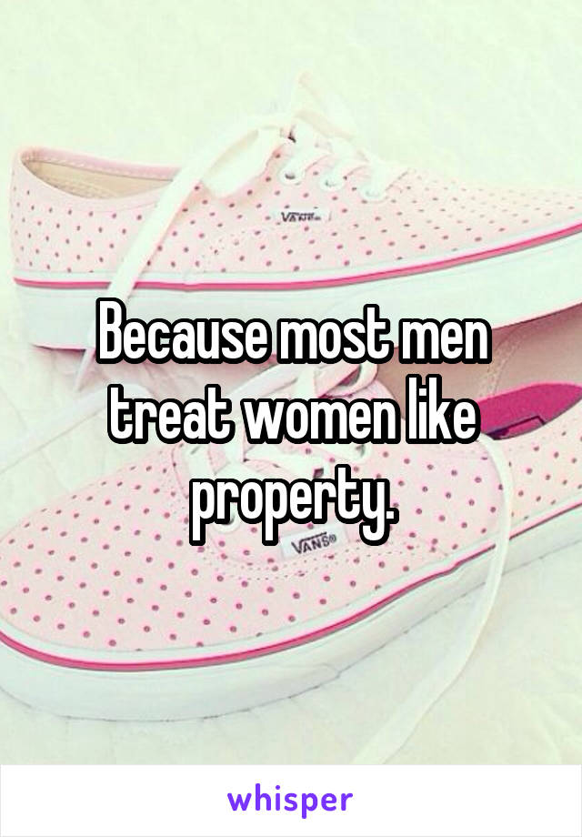 Because most men treat women like property.