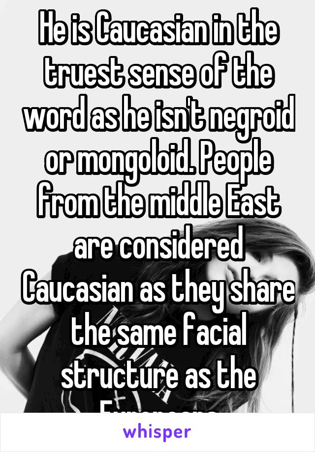 He is Caucasian in the truest sense of the word as he isn't negroid or mongoloid. People from the middle East are considered Caucasian as they share the same facial structure as the Europeans