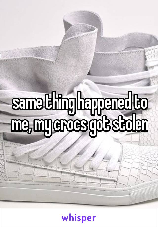 same thing happened to me, my crocs got stolen