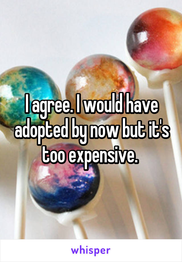 I agree. I would have adopted by now but it's too expensive. 