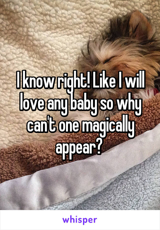 I know right! Like I will love any baby so why can't one magically appear? 