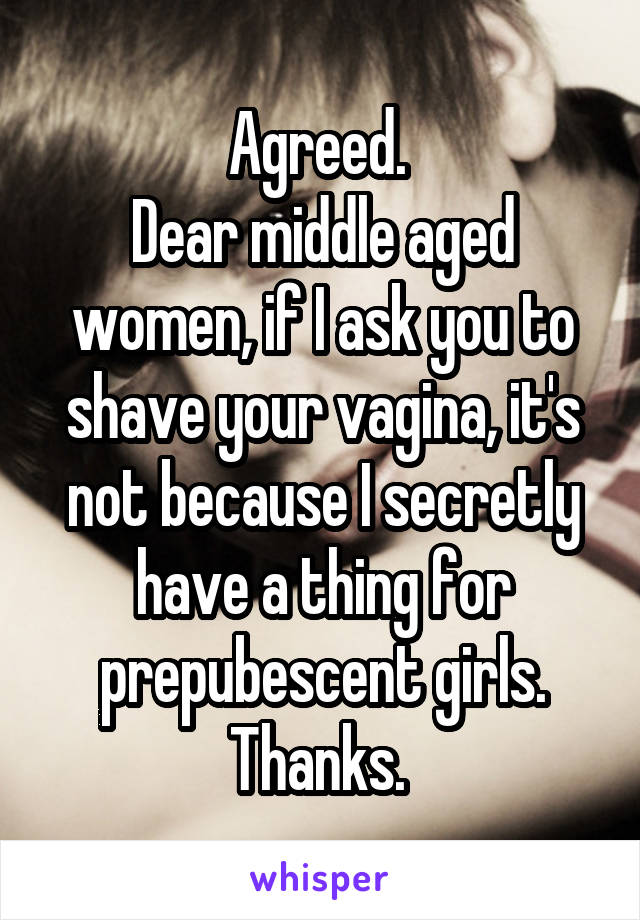 Agreed. 
Dear middle aged women, if I ask you to shave your vagina, it's not because I secretly have a thing for prepubescent girls.
Thanks. 