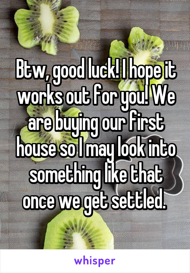 Btw, good luck! I hope it works out for you! We are buying our first house so I may look into something like that once we get settled. 