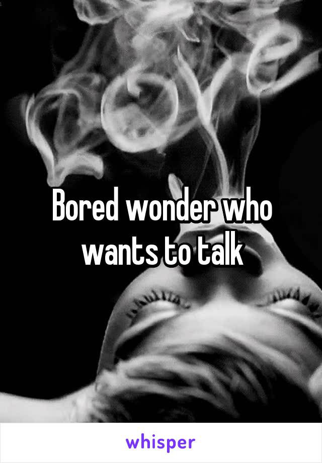 Bored wonder who wants to talk