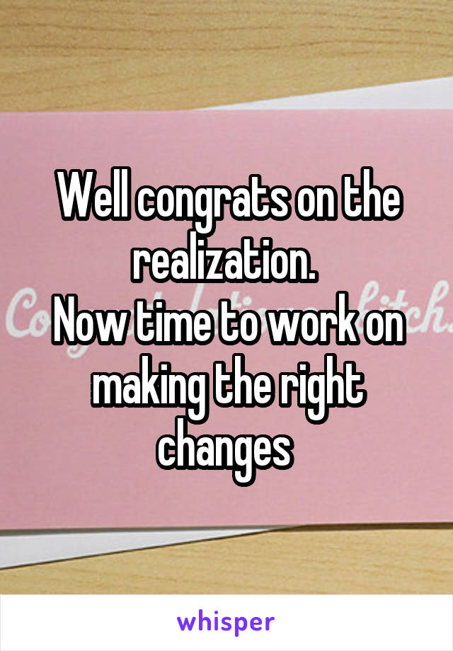 Well congrats on the realization. 
Now time to work on making the right changes 