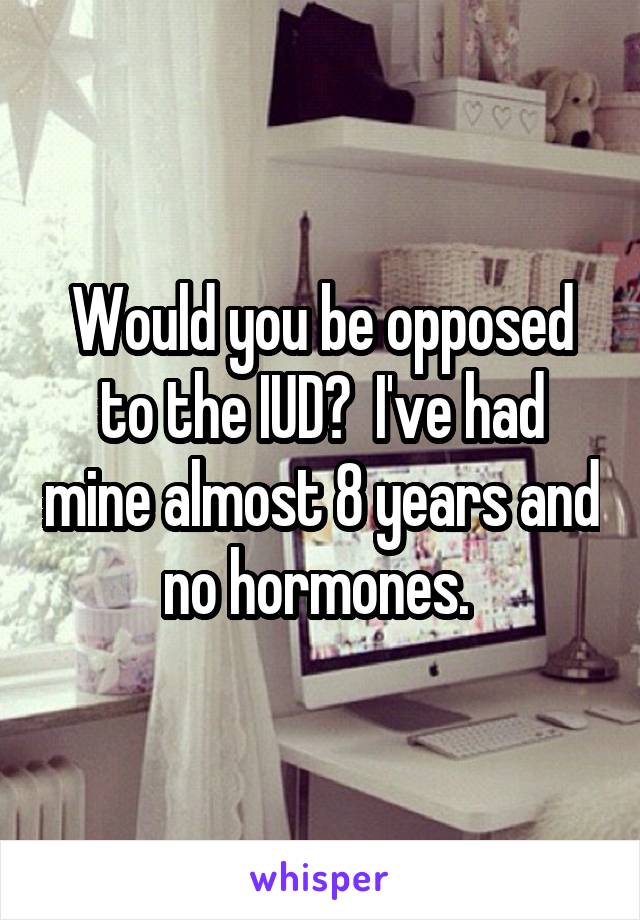 Would you be opposed to the IUD?  I've had mine almost 8 years and no hormones. 