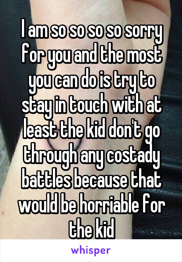 I am so so so so sorry for you and the most you can do is try to stay in touch with at least the kid don't go through any costady battles because that would be horriable for the kid