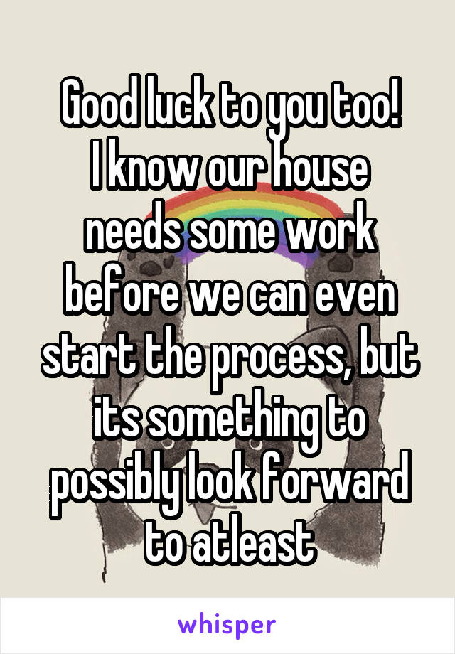 Good luck to you too!
I know our house needs some work before we can even start the process, but its something to possibly look forward to atleast