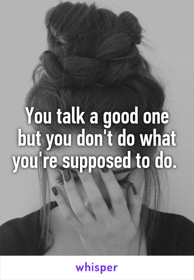 You talk a good one but you don't do what you're supposed to do. 