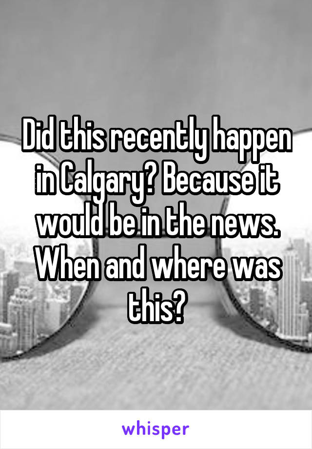 Did this recently happen in Calgary? Because it would be in the news. When and where was this?