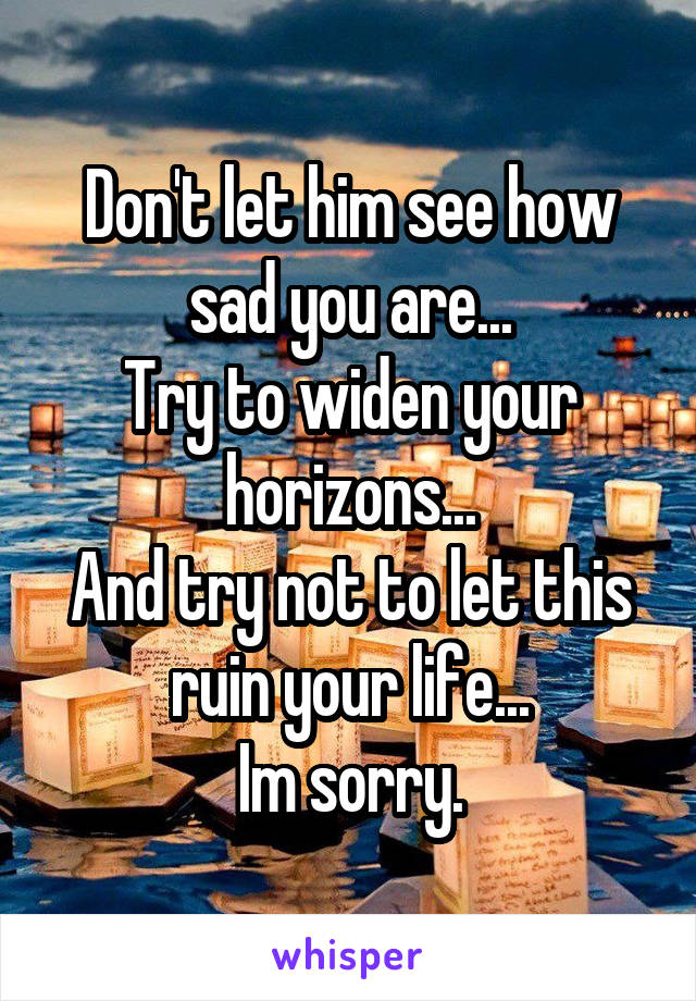 Don't let him see how sad you are...
Try to widen your horizons...
And try not to let this ruin your life...
Im sorry.