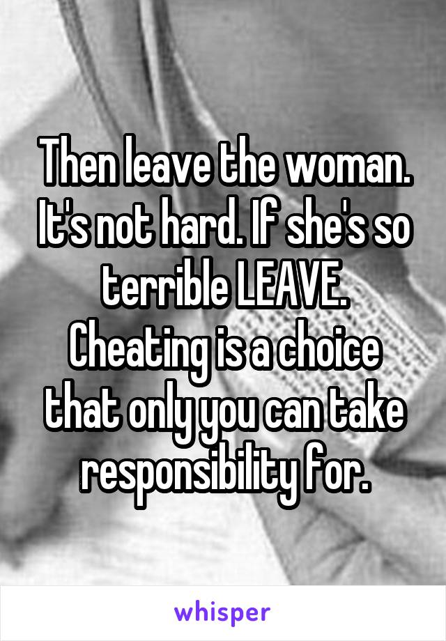 Then leave the woman. It's not hard. If she's so terrible LEAVE. Cheating is a choice that only you can take responsibility for.