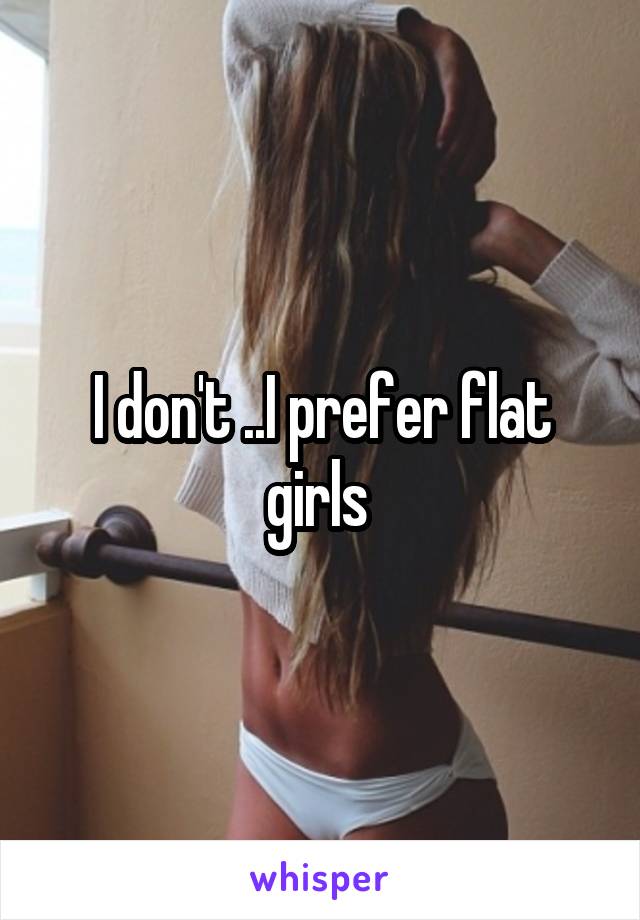 I don't ..I prefer flat girls 