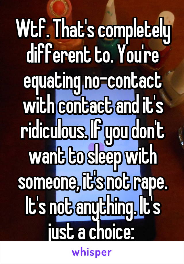 Wtf. That's completely different to. You're equating no-contact with contact and it's ridiculous. If you don't want to sleep with someone, it's not rape. It's not anything. It's just a choice: 