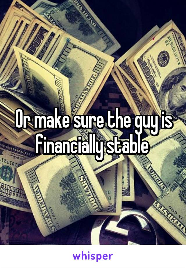 Or make sure the guy is financially stable 