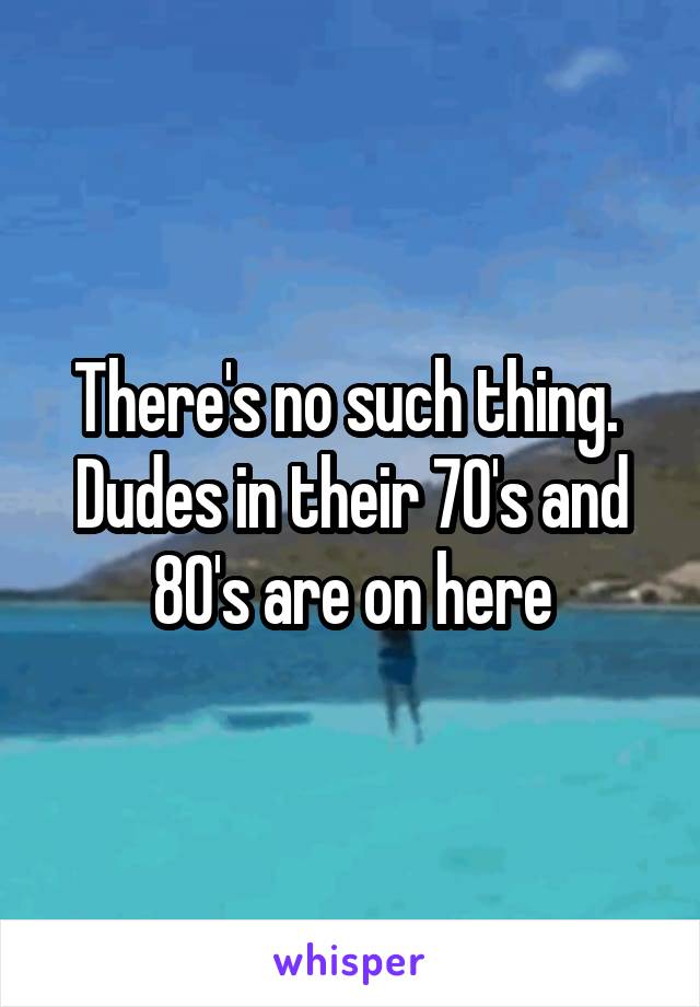 There's no such thing.  Dudes in their 70's and 80's are on here