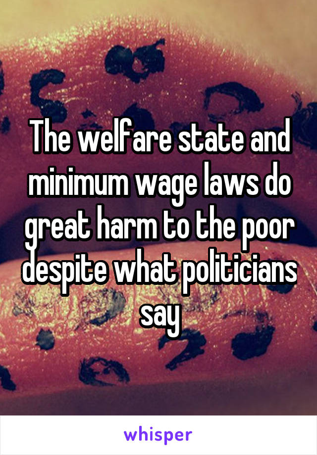 The welfare state and minimum wage laws do great harm to the poor despite what politicians say