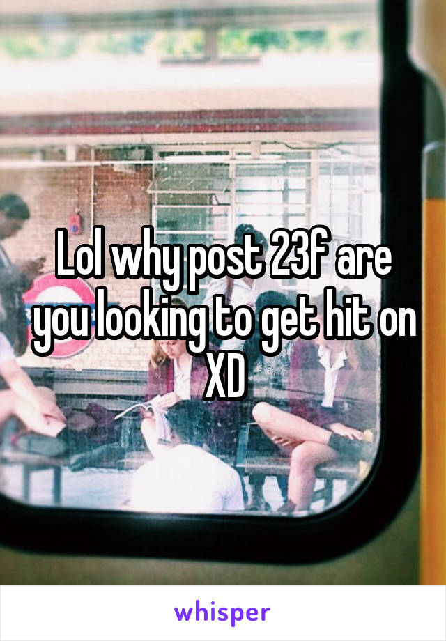 Lol why post 23f are you looking to get hit on XD