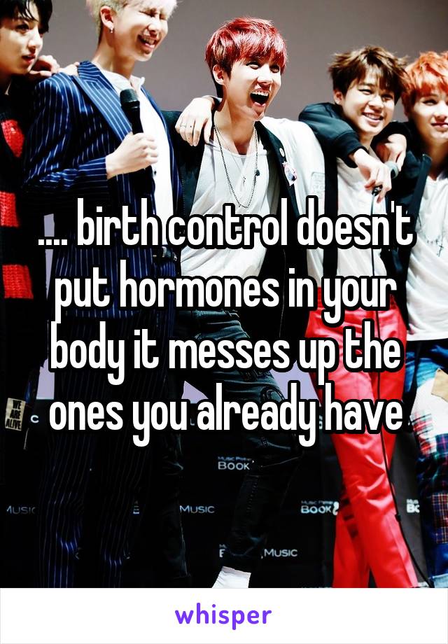 .... birth control doesn't put hormones in your body it messes up the ones you already have