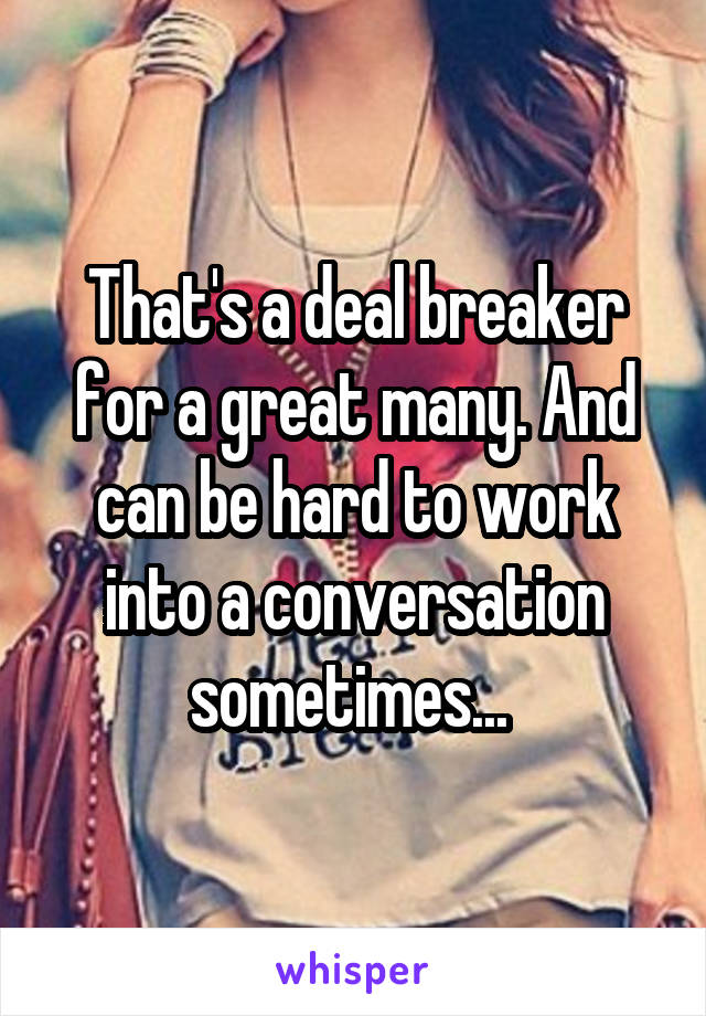 That's a deal breaker for a great many. And can be hard to work into a conversation sometimes... 