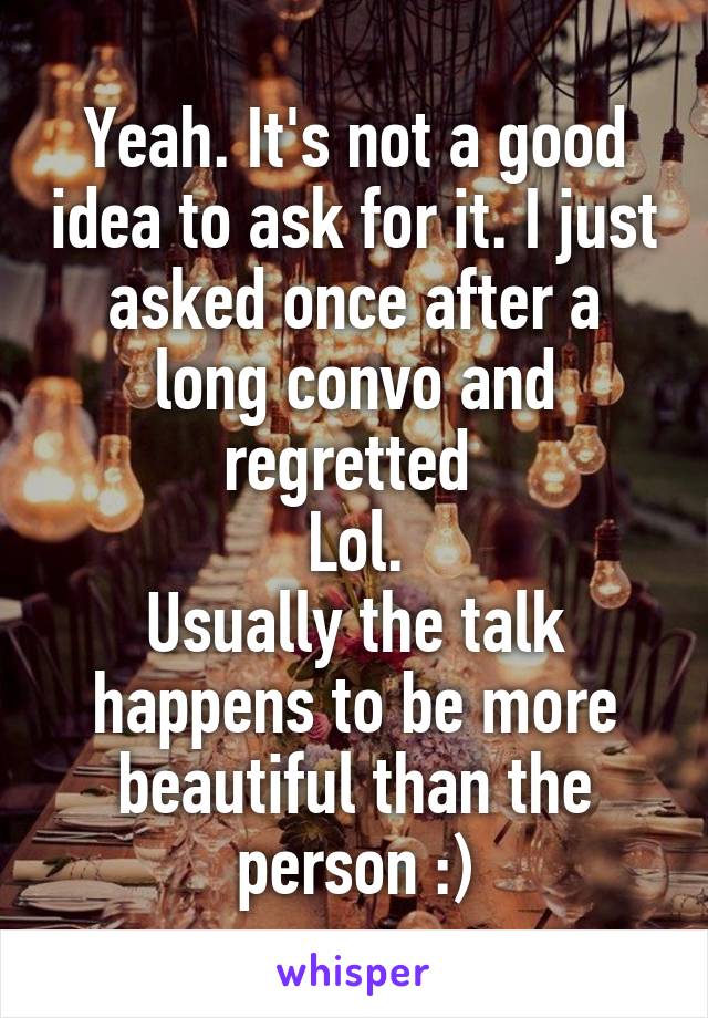 Yeah. It's not a good idea to ask for it. I just asked once after a long convo and regretted 
Lol.
Usually the talk happens to be more beautiful than the person :)