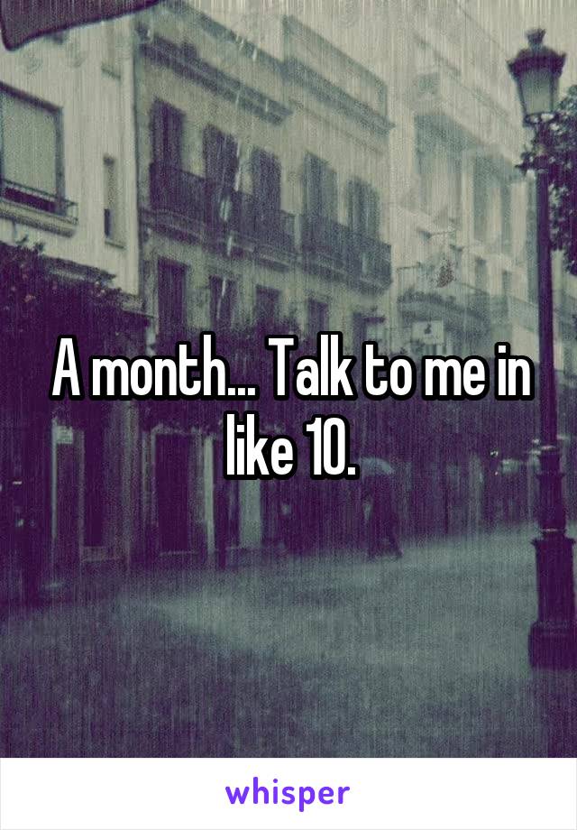 A month... Talk to me in like 10.