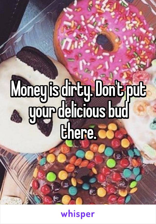 Money is dirty. Don't put your delicious bud there.