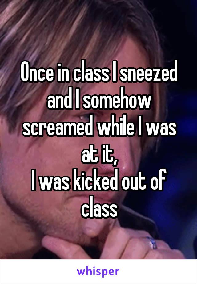 Once in class I sneezed and I somehow screamed while I was at it,
I was kicked out of class