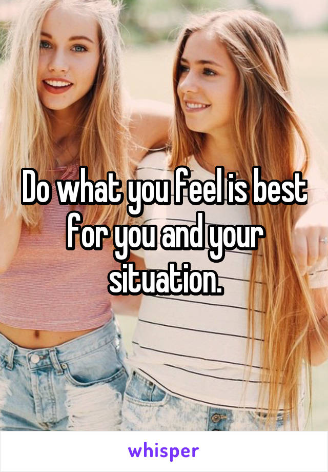 Do what you feel is best for you and your situation.