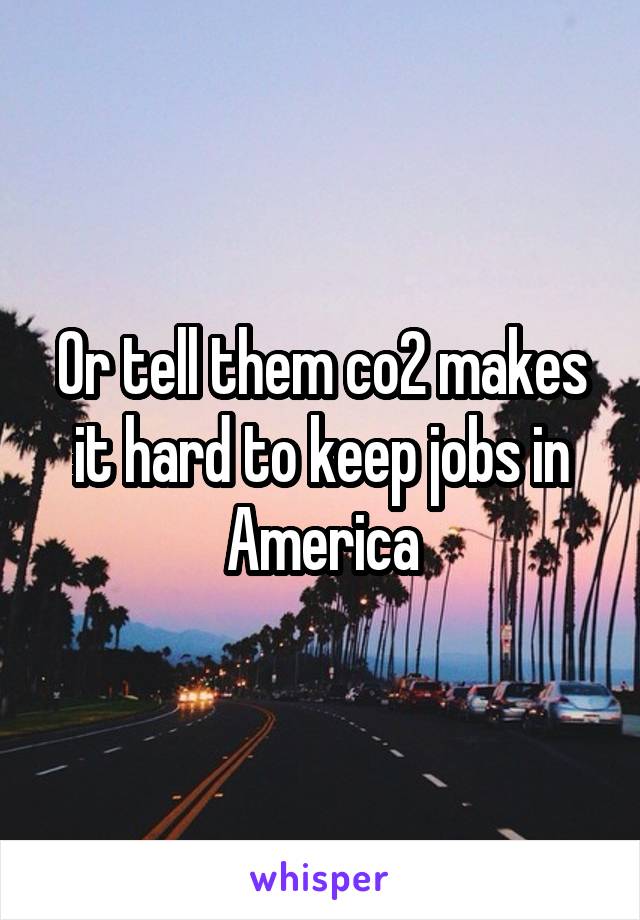 Or tell them co2 makes it hard to keep jobs in America