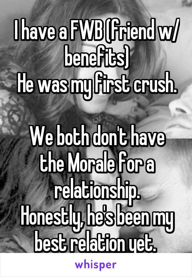 I have a FWB (friend w/ benefits)
He was my first crush. 
We both don't have the Morale for a relationship.
Honestly, he's been my best relation yet. 