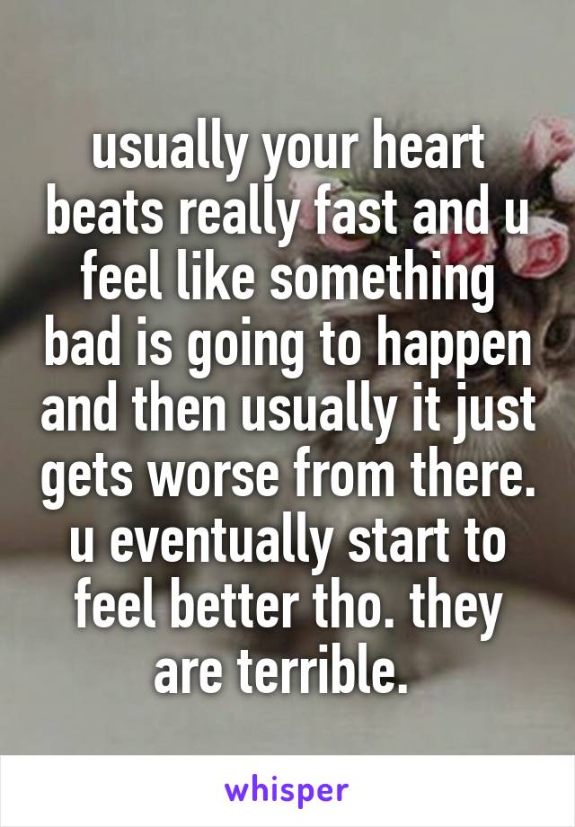 usually your heart beats really fast and u feel like something bad is going to happen and then usually it just gets worse from there. u eventually start to feel better tho. they are terrible. 