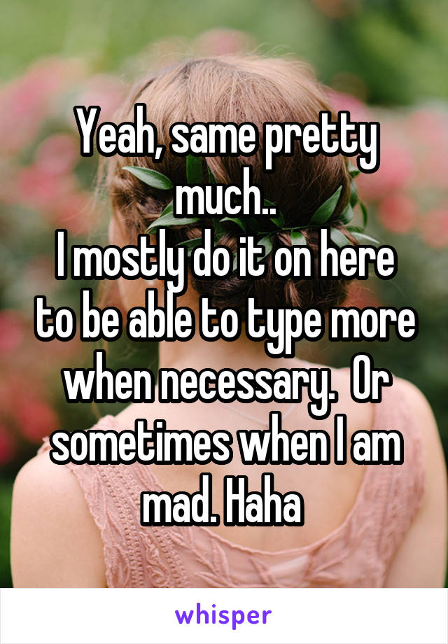 Yeah, same pretty much..
I mostly do it on here to be able to type more when necessary.  Or sometimes when I am mad. Haha 