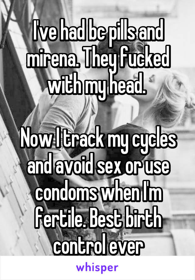 I've had bc pills and mirena. They fucked with my head. 

Now I track my cycles and avoid sex or use condoms when I'm fertile. Best birth control ever