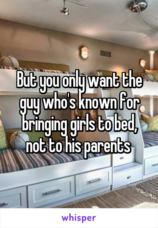 But you only want the guy who's known for bringing girls to bed, not to his parents 