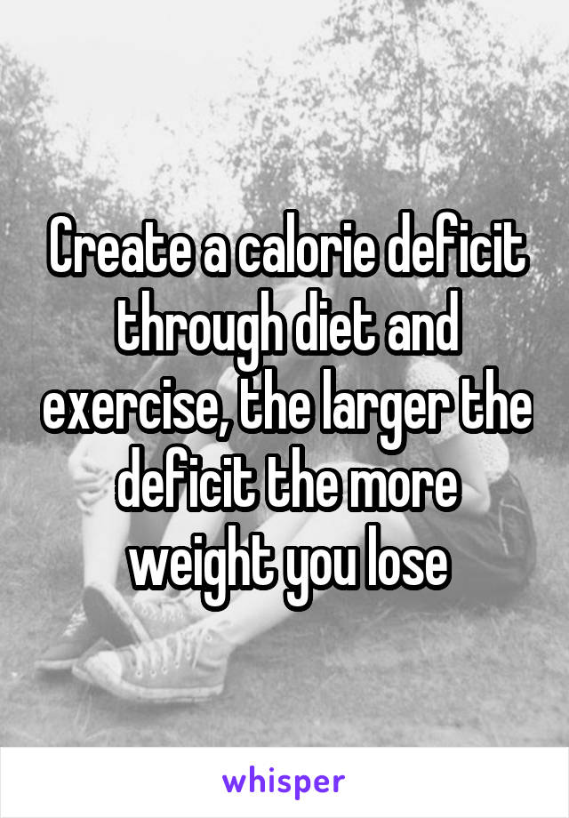 Create a calorie deficit through diet and exercise, the larger the deficit the more weight you lose