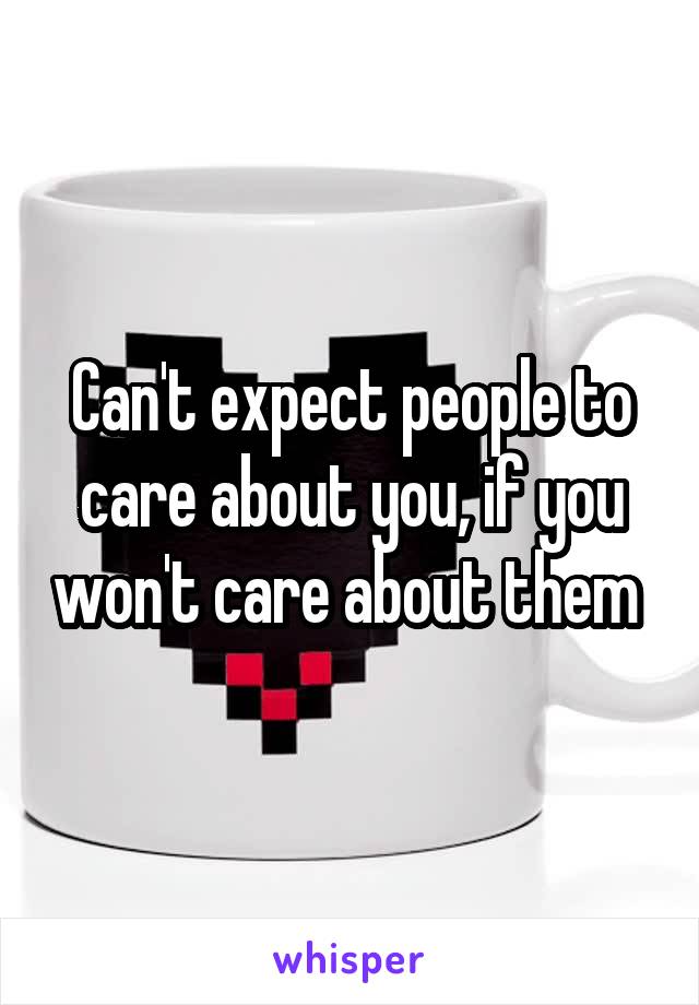 Can't expect people to care about you, if you won't care about them 