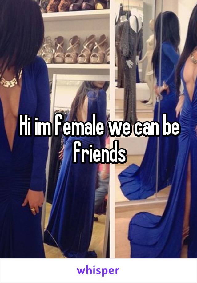 Hi im female we can be friends