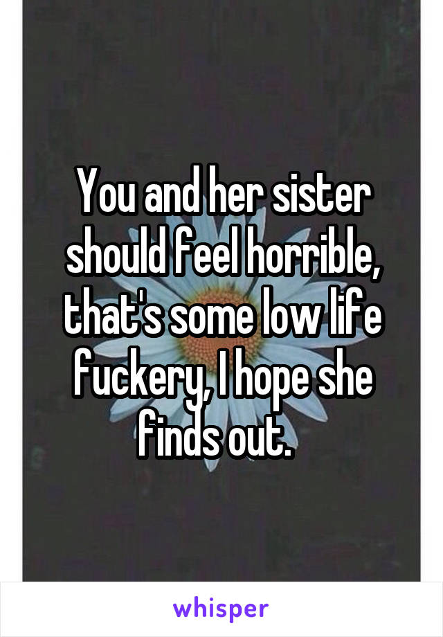 You and her sister should feel horrible, that's some low life fuckery, I hope she finds out.  