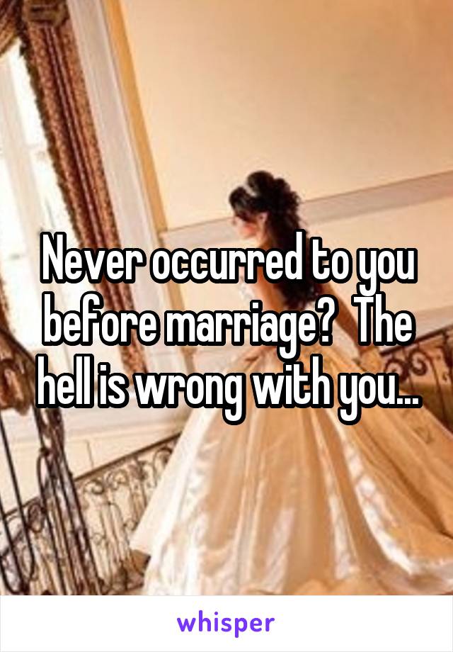 Never occurred to you before marriage?  The hell is wrong with you...