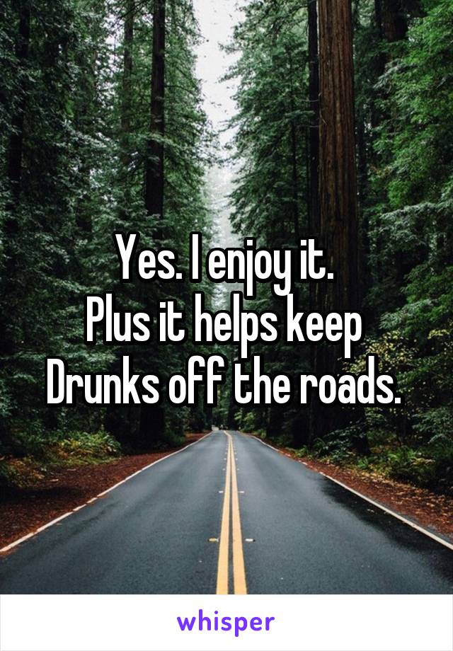 Yes. I enjoy it. 
Plus it helps keep 
Drunks off the roads. 