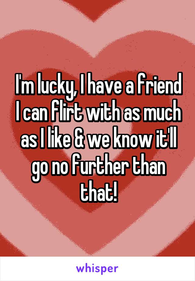 I'm lucky, I have a friend I can flirt with as much as I like & we know it'll go no further than that!