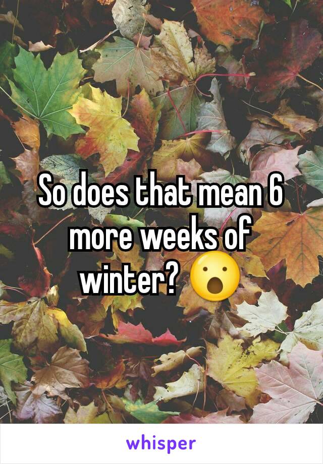 So does that mean 6 more weeks of winter? 😮