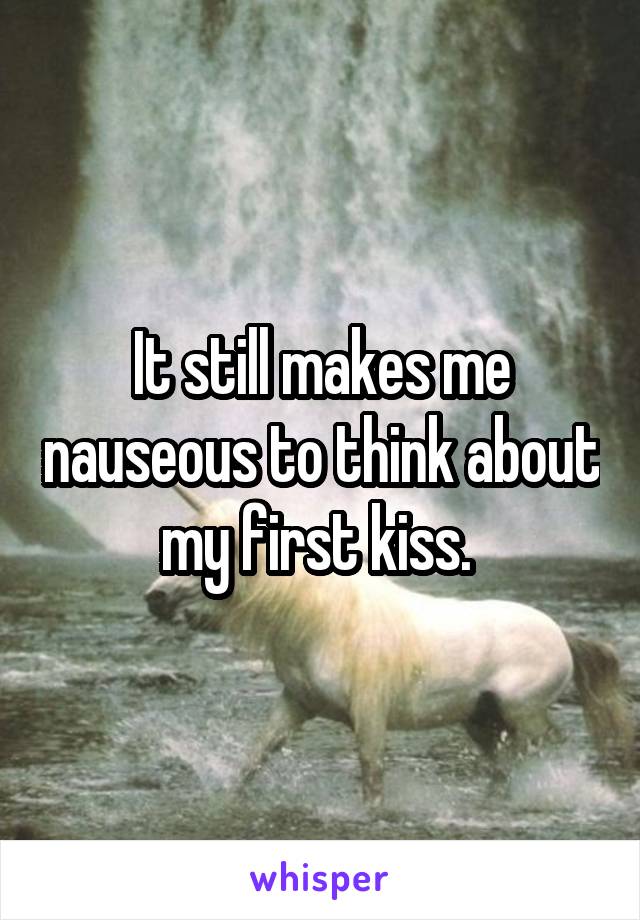 It still makes me nauseous to think about my first kiss. 