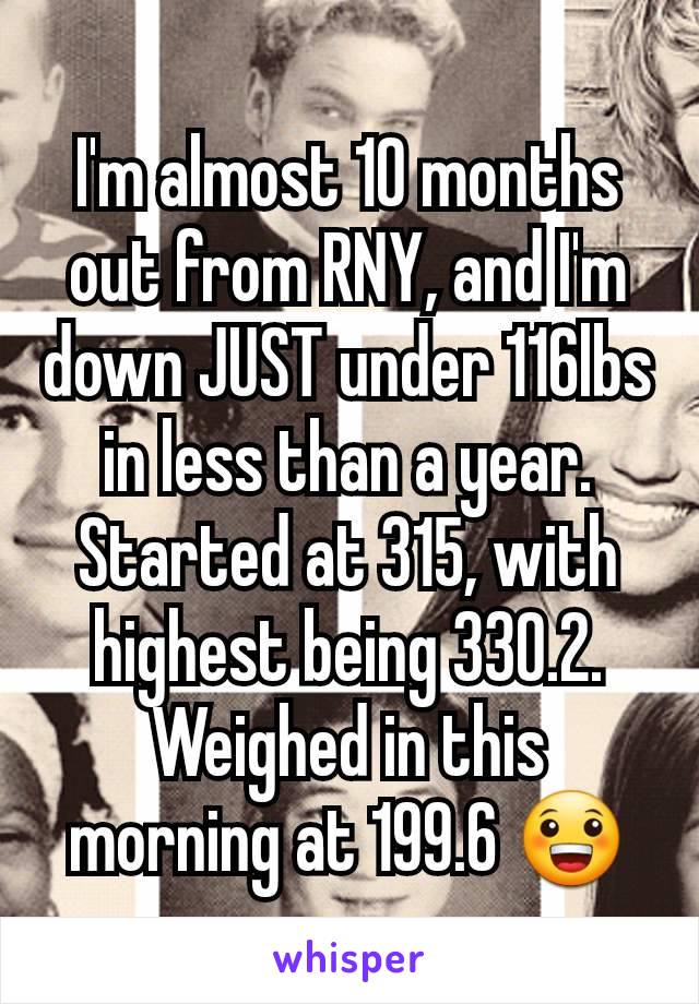 I'm almost 10 months out from RNY, and I'm down JUST under 116lbs in less than a year. Started at 315, with highest being 330.2. Weighed in this morning at 199.6 😀