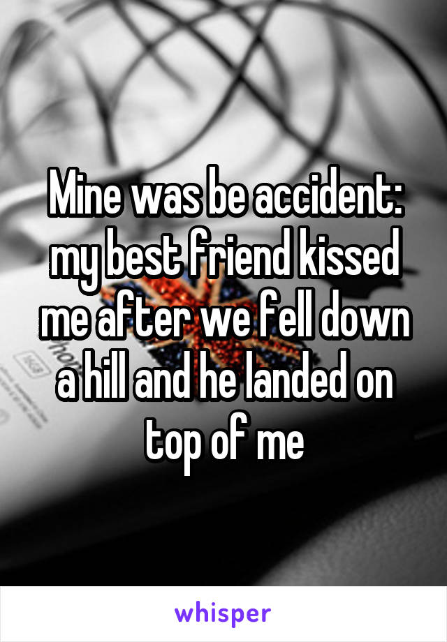 Mine was be accident: my best friend kissed me after we fell down a hill and he landed on top of me